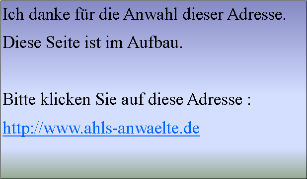 Textfeld: Ich danke fr die Anwahl dieser Adresse.Diese Seite ist im Aufbau.Bitte klicken Sie auf diese Adresse :http://www.ahls-anwaelte.de